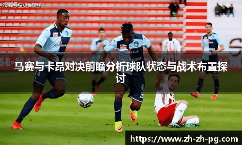 马赛与卡昂对决前瞻分析球队状态与战术布置探讨