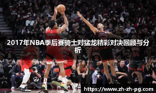 2017年NBA季后赛骑士对猛龙精彩对决回顾与分析