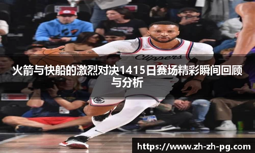 火箭与快船的激烈对决1415日赛场精彩瞬间回顾与分析