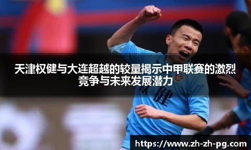 天津权健与大连超越的较量揭示中甲联赛的激烈竞争与未来发展潜力