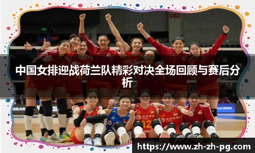 中国女排迎战荷兰队精彩对决全场回顾与赛后分析