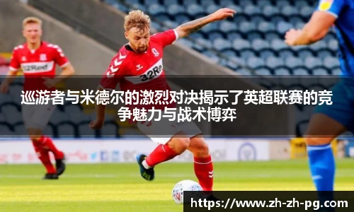 巡游者与米德尔的激烈对决揭示了英超联赛的竞争魅力与战术博弈