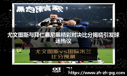 尤文图斯与拜仁慕尼黑精彩对决比分揭晓引发球迷热议