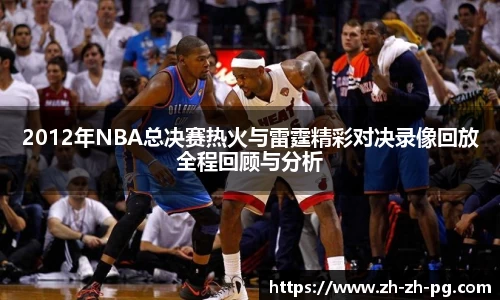 2012年NBA总决赛热火与雷霆精彩对决录像回放全程回顾与分析