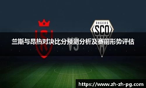 兰斯与昂热对决比分预测分析及赛前形势评估