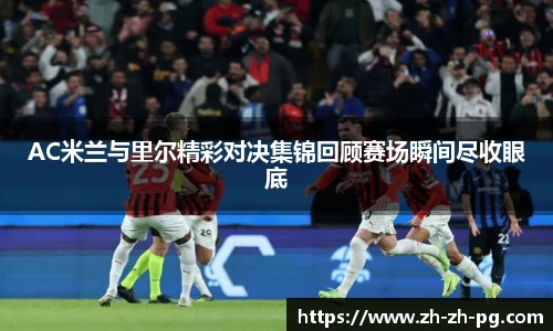 AC米兰与里尔精彩对决集锦回顾赛场瞬间尽收眼底
