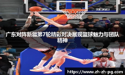 广东对阵新疆第7轮精彩对决展现篮球魅力与团队精神