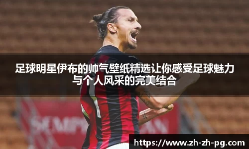 足球明星伊布的帅气壁纸精选让你感受足球魅力与个人风采的完美结合